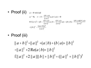 • Proof (ii)
• Proof (iii)
a = 0 trivial
a ¹ 0, r = b -
(b | a)
|| a ||2
a,(r | a) = 0
0 £|| r ||2
= (b -
(b | a)
|| a ||2
a | b -
(b | a)
|| a ||2
a) = (b | b)-
(b | a)(b | a)
|| a ||2
=|| b ||2
-
| (a | b) |2
|| a ||2
|| a+ b ||2
=|| a ||2
+(a | b)+(b | a)+ || b ||2
=|| a ||2
+2Re(a | b)+ || b ||2
£|| a ||2
+2 || a |||| b ||+ || b ||2
= (|| a ||2
+ || b ||2
)2
 