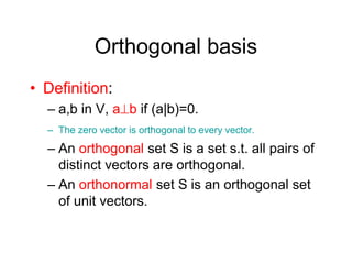 Orthogonal basis
• Definition:
– a,b in V, ab if (a|b)=0.
– The zero vector is orthogonal to every vector.
– An orthogonal set S is a set s.t. all pairs of
distinct vectors are orthogonal.
– An orthonormal set S is an orthogonal set
of unit vectors.
 