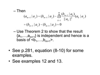 – Then
– Use Theorem 2 to show that the result
{a1,…,am+1} is independent and hence is a
basis of <b1,…,bm+1>.
• See p.281, equation (8-10) for some
examples.
• See examples 12 and 13.
(am+1 | aj ) = (bm+1 | aj ) -
(bm+1 | ak )
|| ak ||2
k=1
m
å (ak | aj )
= (bm+1 | aj ) -(bm+1 | aj ) = 0
 
