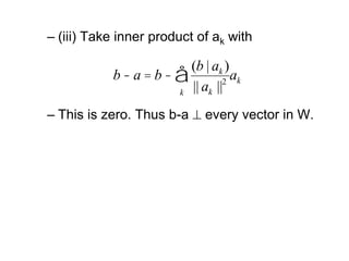 – (iii) Take inner product of ak with
– This is zero. Thus b-a  every vector in W.
b - a = b -
(b | ak )
|| ak ||2
k
å ak
 