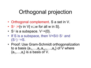 Orthogonal projection
• Orthogonal complement. S a set in V.
• S :={v in V| vw for all w in S}.
• S is a subspace. V={0}.
• If S is a subspace, then V=S S and
(S) =S.
• Proof: Use Gram-Schmidt orthogonalization
to a basis {a1,…,ar,ar+1,…,an} of V where
{a1,…,ar} is a basis of V.
 