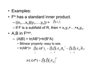 • Examples:
• Fn has a standard inner product.
– ((x1,..,xn)|(y1,…,yn)) =
– If F is a subfield of R, then = x1y1+…+xnyn.
• A,B in Fnxn.
– (A|B) = tr(AB*)=tr(B*A)
• Bilinear property: easy to see.
• tr(AB*)= (AB*
) j
j
å = Ajk
k
å
j
å Bkj
*
= Ajk
k
å
j
å B jk
xi
i
å yi
tr(AA*) = Ajk
å
å
2
 