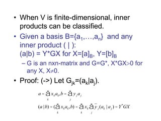 • When V is finite-dimensional, inner
products can be classified.
• Given a basis B={a1,…,an} and any
inner product ( | ):
(a|b) = Y*GX for X=[a]B, Y=[b]B
– G is an nxn-matrix and G=G*, X*GX0 for
any X, X0.
• Proof: (->) Let Gjk=(ak|aj).
a = xk
k
å ak,b = y jaj
j
å
(a |b) = ( xk
k
å ak,b) = xk
k
å y j (ak | aj
j
å ) = Y*
GX
 