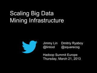 Scaling Big Data
Mining Infrastructure


            Jimmy Lin   Dmitriy Ryaboy
            @lintool    @squarecog

            Hadoop Summit Europe
            Thursday, March 21, 2013
 
