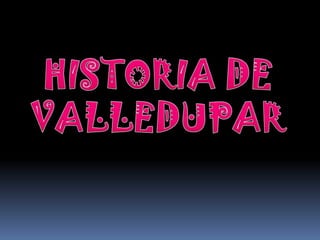HISTORIA DE VALLEDUPAR 