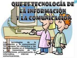 Las     tecnologías      de     la
información y la comunicación
TIC agrupan los elementos y las
técnicas usadas en el tratamiento
y    la   transmisión    de   las
informaciones, principalmente de
informática,      internet       y
comunicaciones.
 