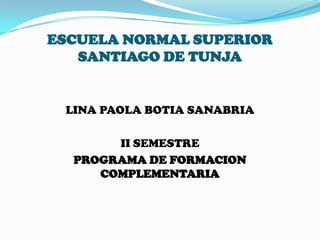 ESCUELA NORMAL SUPERIOR
   SANTIAGO DE TUNJA


 LINA PAOLA BOTIA SANABRIA

       II SEMESTRE
  PROGRAMA DE FORMACION
     COMPLEMENTARIA
 