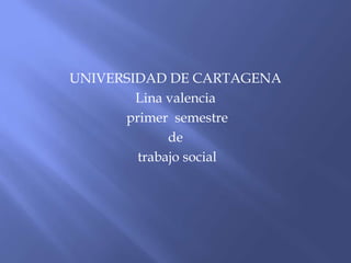 UNIVERSIDAD DE CARTAGENA
Lina valencia
primer semestre
de
trabajo social
 