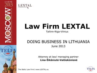 The Baltic Law Firm/ www.LEXTAL.eu
Law Firm LEXTAL
Tallinn-Riga-Vilnius
DOING BUSINESS IN LITHUANIA
June 2013
Attorney at law/ managing partner
Lina-Šikšniutė-Vaitiekūnienė
 