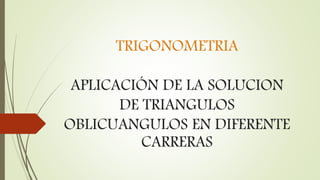 TRIGONOMETRIA
APLICACIÓN DE LA SOLUCION
DE TRIANGULOS
OBLICUANGULOS EN DIFERENTE
CARRERAS
 