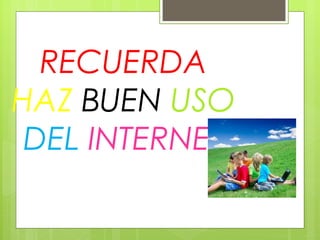 RECUERDA
HAZ BUEN USO
 DEL INTERNET
 