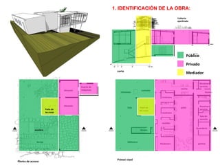 Planta de acceso Primer nivel Almacén Almacén Cuarto de máquinas Garaje Acceso biblioteca Sala  chimenea comedor cocina recámara recámara vestidor Recámara  pórtico lavandería Sala de servicio Recámara servicio Acceso  patio Recámara servicio corte Patio de las rosas Patio de las rosas Cubierta  ajardinada escalera 1. IDENTIFICACIÓN DE LA OBRA:  Público Privado Mediador 