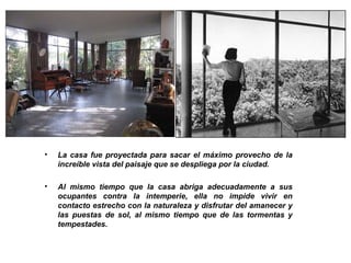 La casa fue proyectada para sacar el máximo provecho de la increíble vista del paisaje que se despliega por la ciudad.  Al mismo tiempo que la casa abriga adecuadamente a sus ocupantes contra la intemperie, ella no impide vivir en contacto estrecho con la naturaleza y disfrutar del amanecer y las puestas de sol, al mismo tiempo que de las tormentas y tempestades.  