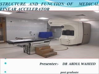 STRUCTURE AND FUNCTION OF MEDICAL
LINEAR ACCELERATOR

 Presenter:- DR ABDUL WAHEED
 post graduate
 