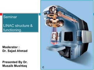 Seminar
LINAC structure &
functioning.
Moderator :
Dr. Sajad Ahmad
Presented By Dr.
Musaib Mushtaq
 