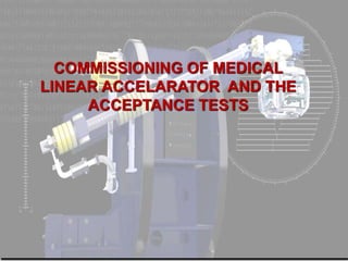COMMISSIONING OF MEDICAL
LINEAR ACCELARATOR AND THE
ACCEPTANCE TESTS
 