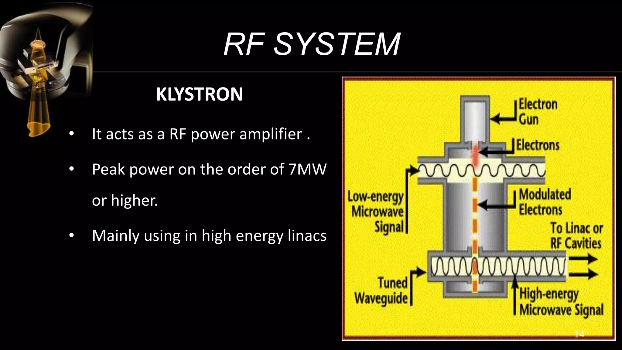 RF SYSTEM
KLYSTRON
• It acts as a RF power amplifier .
• Peak power on the order of 7MW
or higher.
• Mainly using in high energy linacs
14
 