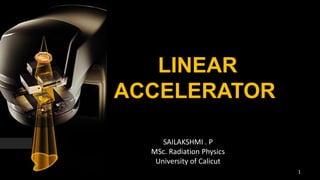 LINEAR ACCELERATOR
1
SAILAKSHMI . P
MSc. Radiation Physics
University of Calicut
 