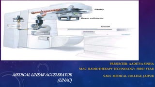 MEDICAL LINEAR ACCELERATOR
(LINAC)
PRESENTER- AADITYA SINHA
M.SC RADIOTHERAPY TECHNOLOGY FIRST YEAR
S.M.S MEDICAL COLLEGE, JAIPUR
 