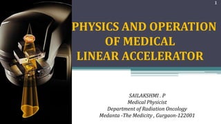 PHYSICS AND OPERATION
OF MEDICAL
LINEAR ACCELERATOR
1
SAILAKSHMI . P
Medical Physicist
Department of Radiation Oncology
Medanta -The Medicity , Gurgaon-122001
 