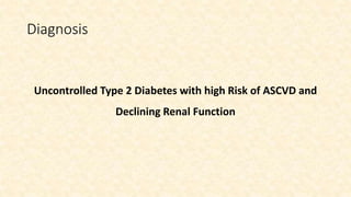 Diagnosis
Uncontrolled Type 2 Diabetes with high Risk of ASCVD and
Declining Renal Function
 