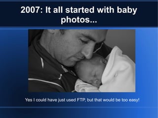 2007: It all started with baby
photos...
Yes I could have just used FTP, but that would be too easy!
 