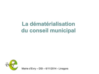 La dématérialisation du conseil municipal 
Mairie d’Evry – DSI – 6/11/2014 - Linagora 
La dématérialisation du conseil municipal  