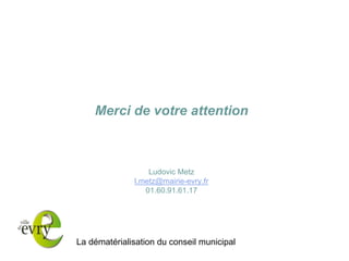 La dématérialisation du conseil municipal 
Merci de votre attention Ludovic Metz l.metz@mairie-evry.fr 01.60.91.61.17  