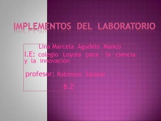 Implementos  del  laboratorio Lina Marcela  Agudelo  Manco   I.E: colegio  Loyola  para   la  ciencia  y  la  innovación   profesor: Robinson  Salazar  8.2 