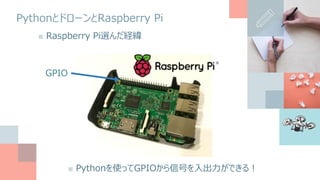 PythonとドローンとRaspberry Pi
■ Raspberry Pi選んだ経緯
GPIO
■ Pythonを使ってGPIOから信号を入出力ができる！
 