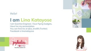 Hello!
I am Lina Katayose
I am Scientist Engineer. I love Flying Gadgets.
Have fun my presentation.
You can find me at @se_lina08 (Twitter)
Facebook is lina.katayose
 