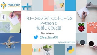 ドローンのフライトコントローラを
Pythonで
制御してみた話
＠se_lina08
Lina Katayose
PyCon JP 2017, 9/8
 