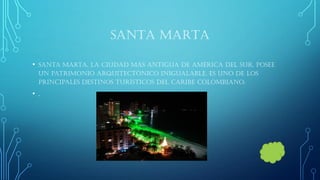 SANTA MARTA 
•Santa Marta, la ciudad más antigua de América del Sur, posee un patrimonio arquitectónico inigualable, es uno de los principales destinos turísticos del Caribe Colombiano. 
•.  