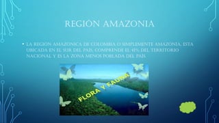 REGIÓN AMAZONIA 
•La región Amazónica de Colombia o simplemente Amazonía, esta ubicada en el sur del país, comprende el 41% del territorio nacional y es la zona menos poblada del país.  