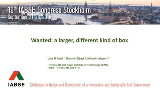 Wanted: a larger, different kind of box
Lina M Achi 1, Gunnar Tibert 2, Mikael Hallgren 3
1 Tyréns AB and Royal Institute of Technology (KTH),
2 KTH, 3 Tyréns AB and KTH
 