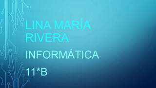 LINA MARÍA 
RIVERA 
INFORMÁTICA 
11*B 
 
