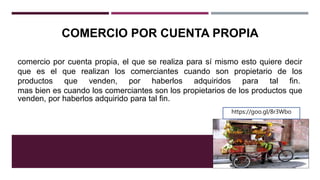 COMERCIO POR CUENTA PROPIA
comercio por cuenta propia, el que se realiza para sí mismo esto quiere decir
que es el que realizan los comerciantes cuando son propietario de los
productos que venden, por haberlos adquiridos para tal fin.
mas bien es cuando los comerciantes son los propietarios de los productos que
venden, por haberlos adquirido para tal fin.
https://goo.gl/8r3Wbo
 