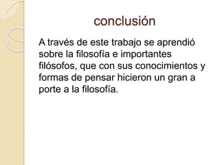 conclusión 
A través de este trabajo se aprendió 
sobre la filosofía e importantes 
filósofos, que con sus conocimientos y 
formas de pensar hicieron un gran a 
porte a la filosofía. 
 