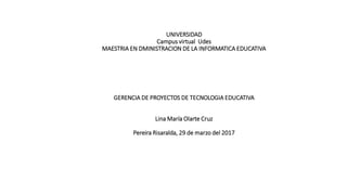 UNIVERSIDAD
Campus virtual Udes
MAESTRIA EN DMINISTRACION DE LA INFORMATICA EDUCATIVA
GERENCIA DE PROYECTOS DE TECNOLOGIA EDUCATIVA
Lina María Olarte Cruz
Pereira Risaralda, 29 de marzo del 2017
 