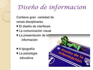 Contiene gran  variedad de raíces disciplinares: ♥ El diseño de interfaces♥ La comunicación visual♥ La presentación de la       información♥ A tipografía ♥ La psicología     educativa.Diseño de informacion