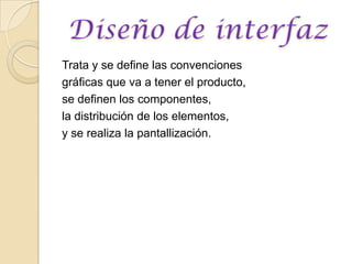 Trata y se define las convenciones gráficas que va a tener el producto,se definen los componentes,la distribución de los elementos, y se realiza la pantallización.Diseñodeinterfaz