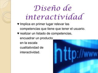 ♥ Implica en primer lugar relevar las   competencias que tiene que tener el usuario.♥ realizar un listado de competencias,   encuadrar un producto    en la escala cualitatividad de    interactividad.  Diseño de interactividad