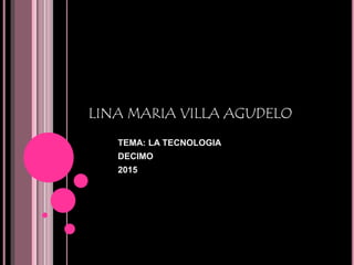 LINA MARIA VILLA AGUDELO
TEMA: LA TECNOLOGIA
DECIMO
2015
 