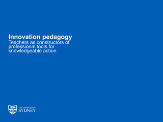 The University of Sydney Page 18
Innovation pedagogy
Teachers as constructors of
professional tools for
knowledgeable acti...