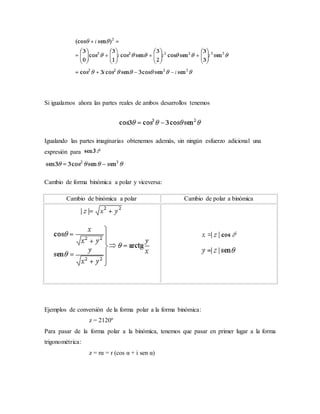 Si igualamos ahora las partes reales de ambos desarrollos tenemos
Igualando las partes imaginarias obtenemos además, sin ningún esfuerzo adicional una
expresión para
Cambio de forma binómica a polar y viceversa:
Cambio de binómica a polar Cambio de polar a binómica
Ejemplos de conversión de la forma polar a la forma binómica:
z = 2120º
Para pasar de la forma polar a la binómica, tenemos que pasar en primer lugar a la forma
trigonométrica:
z = rα = r (cos α + i sen α)
 