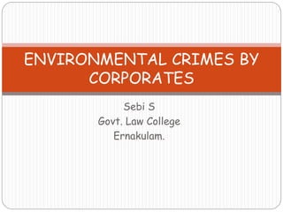 Sebi S
Govt. Law College
Ernakulam.
ENVIRONMENTAL CRIMES BY
CORPORATES
 