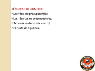 TÉCNICAS DE CONTROL 
Las técnicas presupuestales. 
Las técnicas no presupuestales. 
Técnicas modernas de control. 
El Punto de Equilibrio. 
 