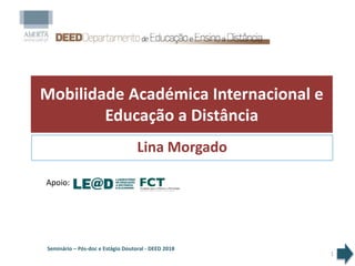 Mobilidade Académica Internacional e
Educação a Distância
Lina Morgado
1
Seminário – Pós-doc e Estágio Doutoral - DEED 2018
Apoio:
 