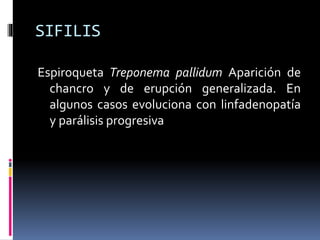 SIFILIS
Espiroqueta Treponema pallidum Aparición de
chancro y de erupción generalizada. En
algunos casos evoluciona con linfadenopatía
y parálisis progresiva
 