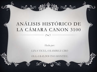 ANÁLISIS HISTÓRICO DE
LA CÁMARA CANON 3100
Hecho por:
LINA YICELA RAMIREZ CIRO
OLGA BALDOVINO MONTIEL
 
